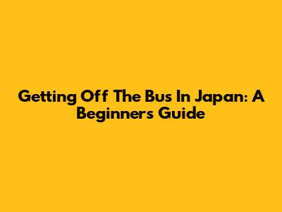 Getting Off The Bus In Japan: A Beginner's Guide