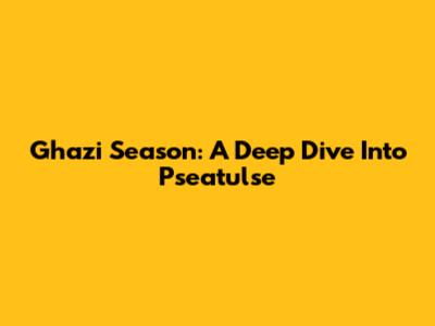 Ghazi Season: A Deep Dive Into Pseatulse