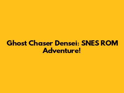 Ghost Chaser Densei: SNES ROM Adventure!