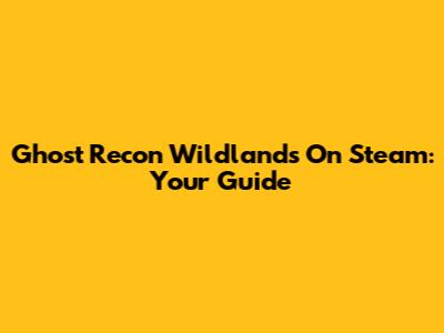 Ghost Recon Wildlands On Steam: Your Guide