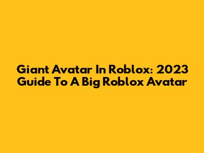 Giant Avatar In Roblox: 2023 Guide To A Big Roblox Avatar