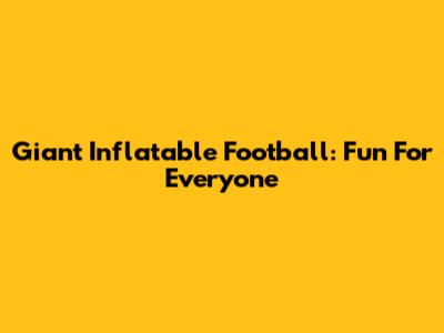 Giant Inflatable Football: Fun For Everyone