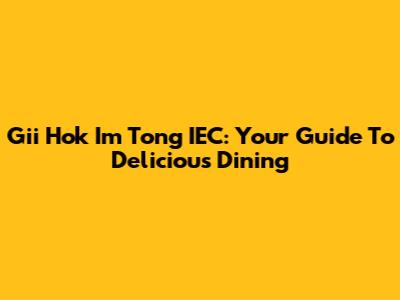 Gii Hok Im Tong IEC: Your Guide To Delicious Dining