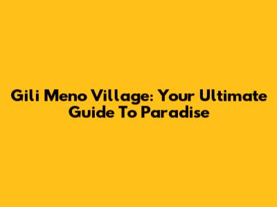 Gili Meno Village: Your Ultimate Guide To Paradise