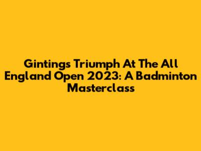 Ginting's Triumph At The All England Open 2023: A Badminton Masterclass