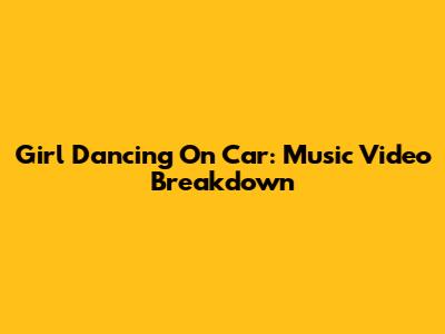 Girl Dancing On Car: Music Video Breakdown