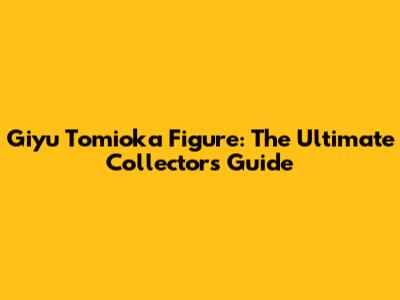 Giyu Tomioka Figure: The Ultimate Collector's Guide