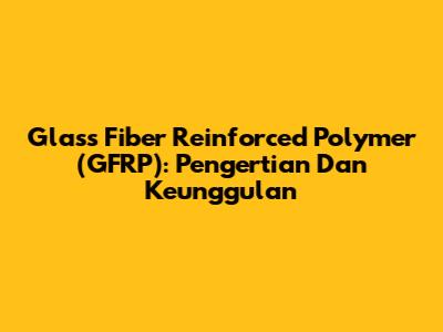 Glass Fiber Reinforced Polymer (GFRP): Pengertian Dan Keunggulan