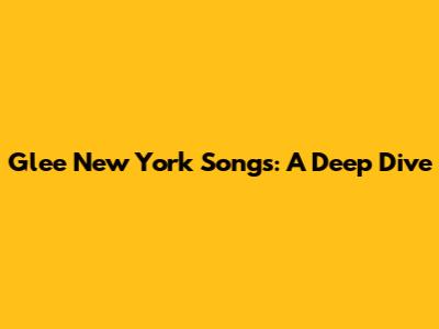 Glee New York Songs: A Deep Dive