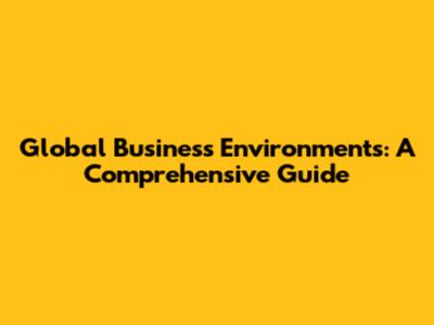 Global Business Environments: A Comprehensive Guide