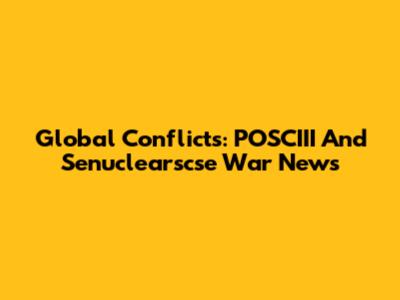 Global Conflicts: POSCIII And Senuclearscse War News