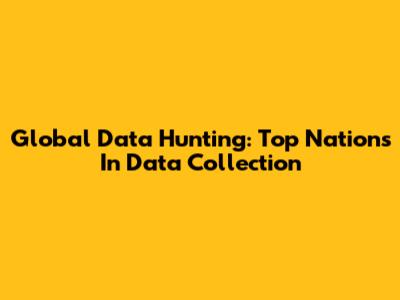Global Data Hunting: Top Nations In Data Collection