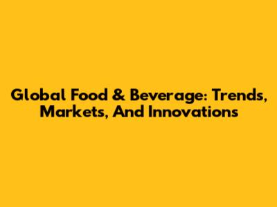 Global Food & Beverage: Trends, Markets, And Innovations