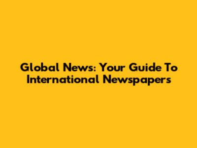 Global News: Your Guide To International Newspapers