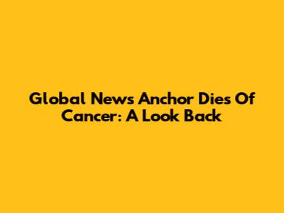 Global News Anchor Dies Of Cancer: A Look Back