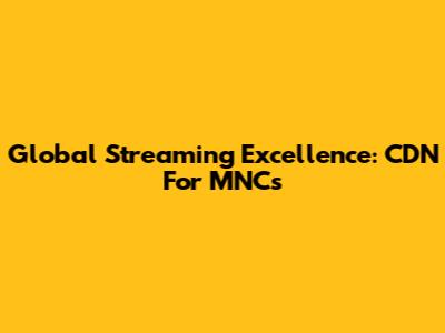 Global Streaming Excellence: CDN For MNCs