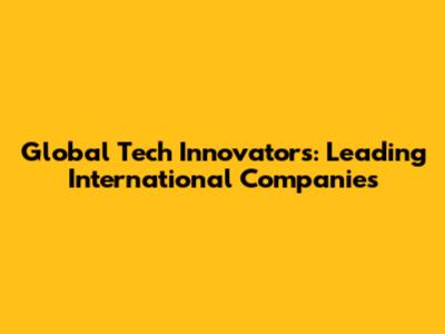 Global Tech Innovators: Leading International Companies