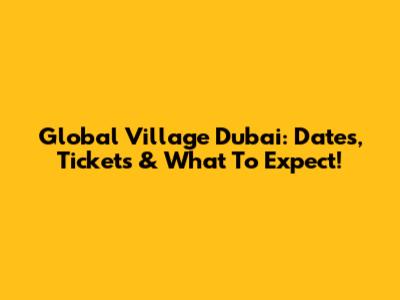 Global Village Dubai: Dates, Tickets & What To Expect!