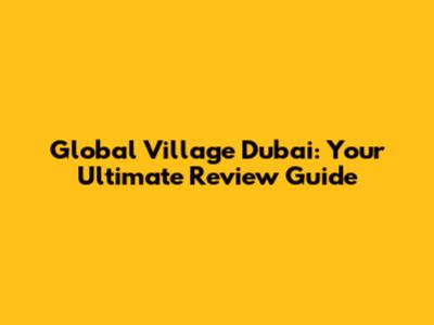 Global Village Dubai: Your Ultimate Review Guide