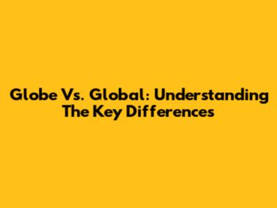 Globe Vs. Global: Understanding The Key Differences