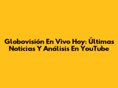 Globovisión En Vivo Hoy: Últimas Noticias Y Análisis En YouTube