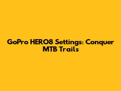 GoPro HERO8 Settings: Conquer MTB Trails