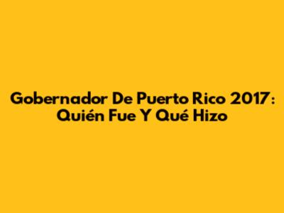 Gobernador De Puerto Rico 2017: Quién Fue Y Qué Hizo