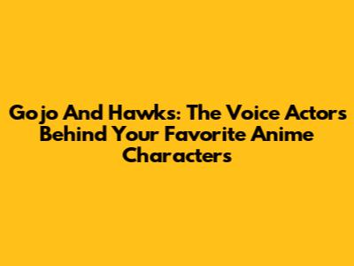 Gojo And Hawks: The Voice Actors Behind Your Favorite Anime Characters