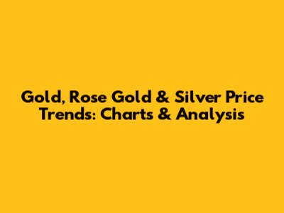 Gold, Rose Gold & Silver Price Trends: Charts & Analysis