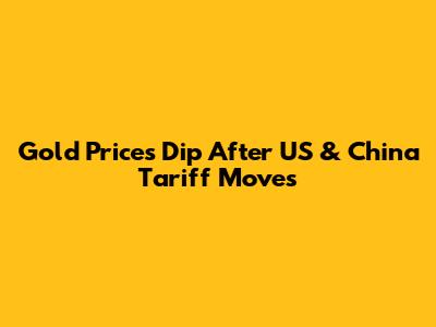 Gold Prices Dip After US & China Tariff Moves