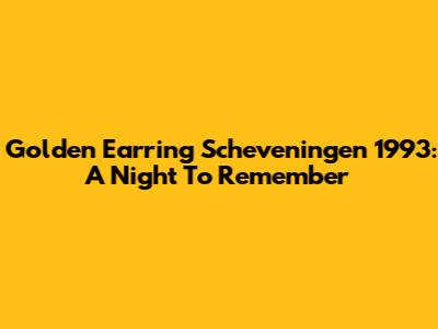 Golden Earring Scheveningen 1993: A Night To Remember
