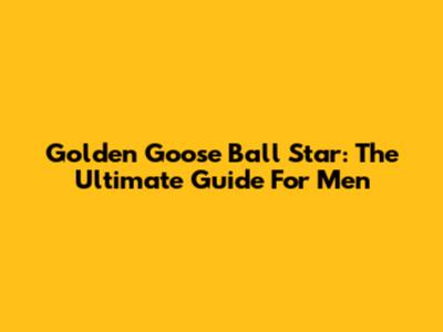 Golden Goose Ball Star: The Ultimate Guide For Men