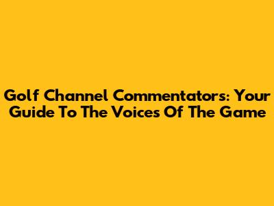 Golf Channel Commentators: Your Guide To The Voices Of The Game