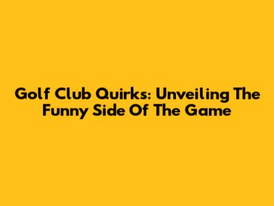 Golf Club Quirks: Unveiling The Funny Side Of The Game