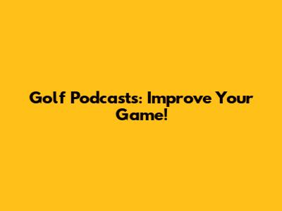 Golf Podcasts: Improve Your Game!