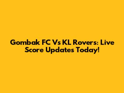 Gombak FC Vs KL Rovers: Live Score Updates Today!