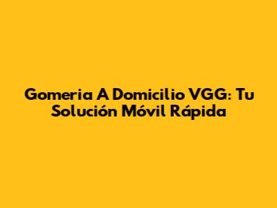 Gomeria A Domicilio VGG: Tu Solución Móvil Rápida