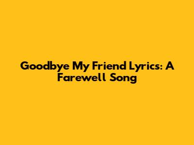 Goodbye My Friend Lyrics: A Farewell Song