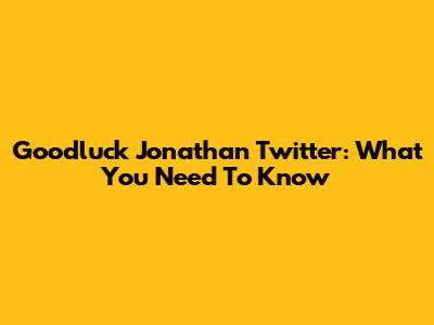 Goodluck Jonathan Twitter: What You Need To Know