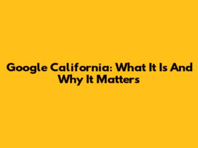Google California: What It Is And Why It Matters