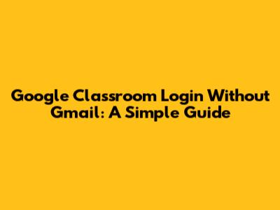 Google Classroom Login Without Gmail: A Simple Guide