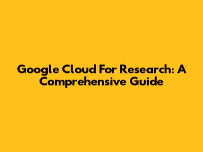 Google Cloud For Research: A Comprehensive Guide