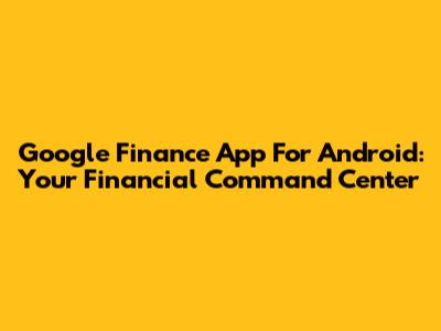 Google Finance App For Android: Your Financial Command Center