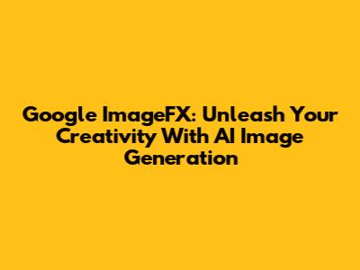 Google ImageFX: Unleash Your Creativity With AI Image Generation
