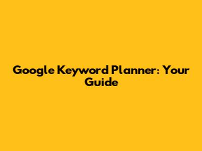 Google Keyword Planner: Your Guide