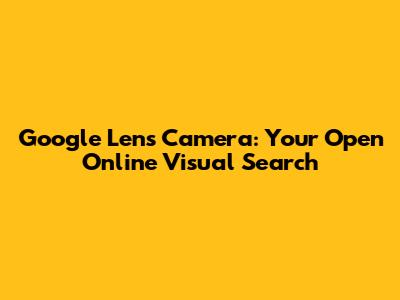 Google Lens Camera: Your Open Online Visual Search
