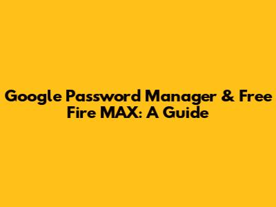 Google Password Manager & Free Fire MAX: A Guide