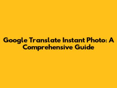 Google Translate Instant Photo: A Comprehensive Guide