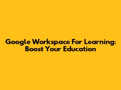 Google Workspace For Learning: Boost Your Education