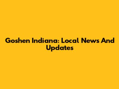 Goshen Indiana: Local News And Updates